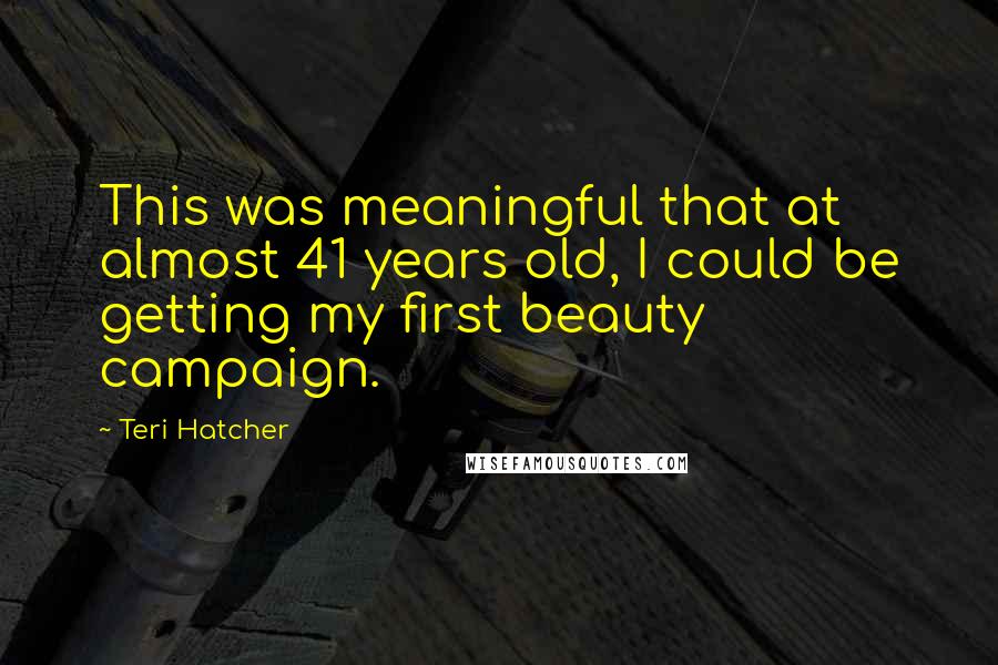 Teri Hatcher Quotes: This was meaningful that at almost 41 years old, I could be getting my first beauty campaign.