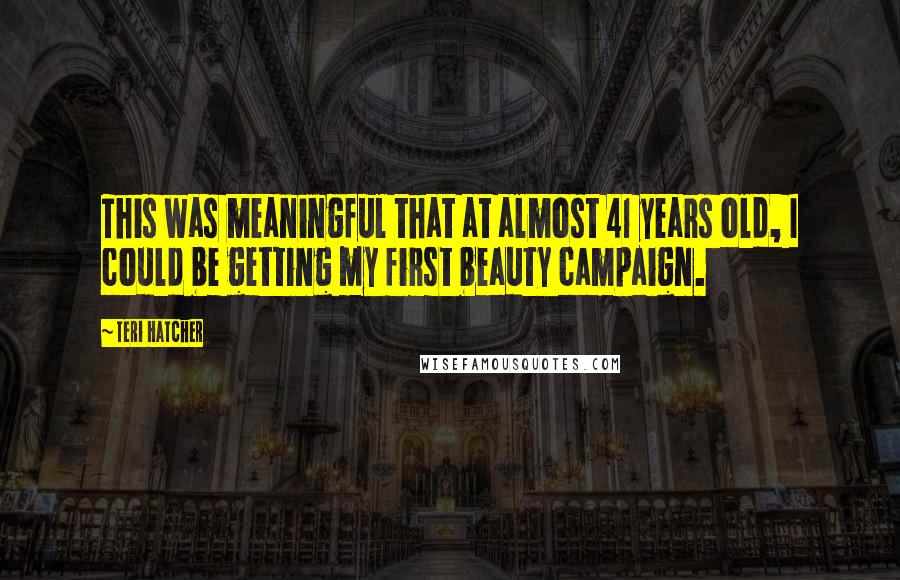 Teri Hatcher Quotes: This was meaningful that at almost 41 years old, I could be getting my first beauty campaign.