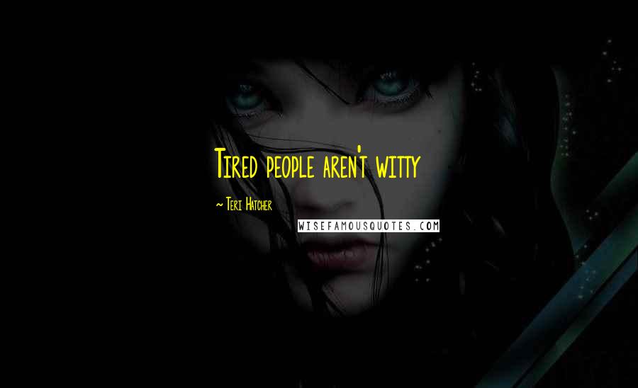 Teri Hatcher Quotes: Tired people aren't witty