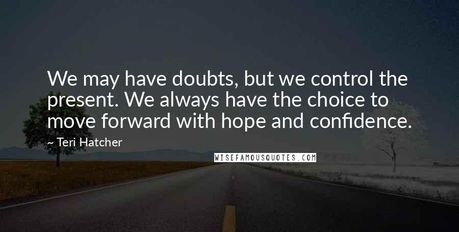 Teri Hatcher Quotes: We may have doubts, but we control the present. We always have the choice to move forward with hope and confidence.