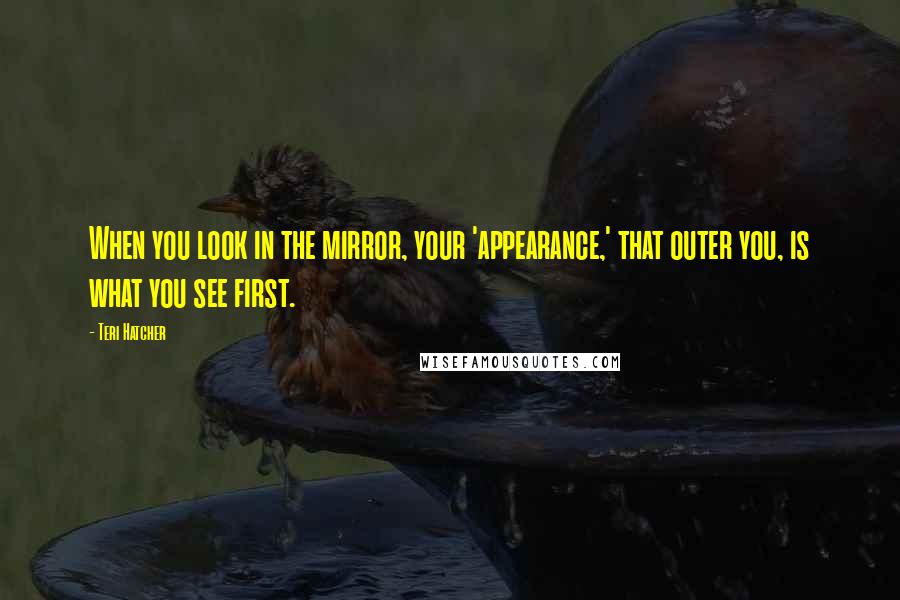 Teri Hatcher Quotes: When you look in the mirror, your 'appearance,' that outer you, is what you see first.