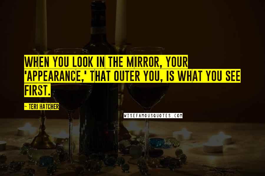 Teri Hatcher Quotes: When you look in the mirror, your 'appearance,' that outer you, is what you see first.