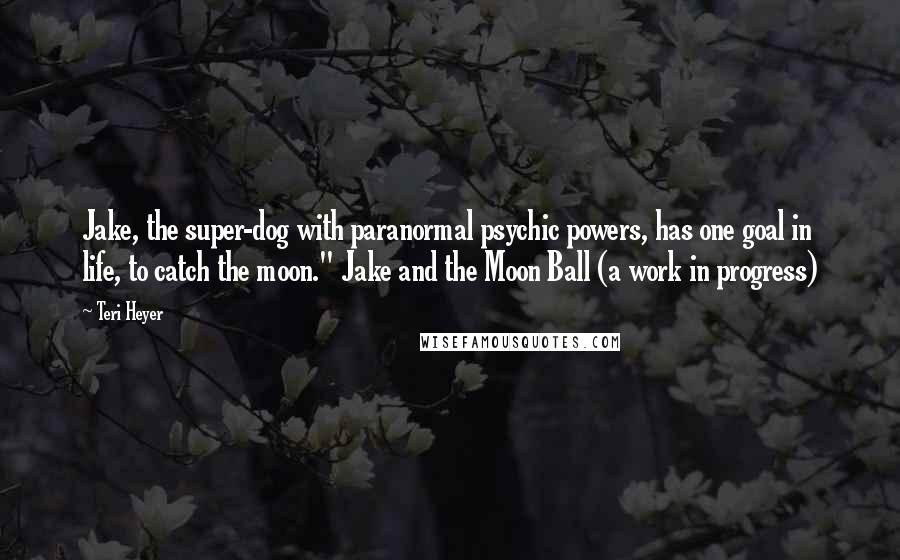 Teri Heyer Quotes: Jake, the super-dog with paranormal psychic powers, has one goal in life, to catch the moon." Jake and the Moon Ball (a work in progress)