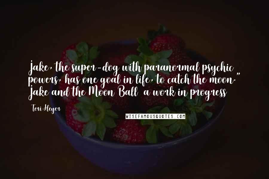 Teri Heyer Quotes: Jake, the super-dog with paranormal psychic powers, has one goal in life, to catch the moon." Jake and the Moon Ball (a work in progress)
