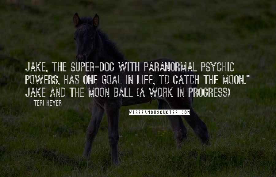 Teri Heyer Quotes: Jake, the super-dog with paranormal psychic powers, has one goal in life, to catch the moon." Jake and the Moon Ball (a work in progress)