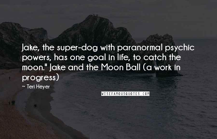 Teri Heyer Quotes: Jake, the super-dog with paranormal psychic powers, has one goal in life, to catch the moon." Jake and the Moon Ball (a work in progress)
