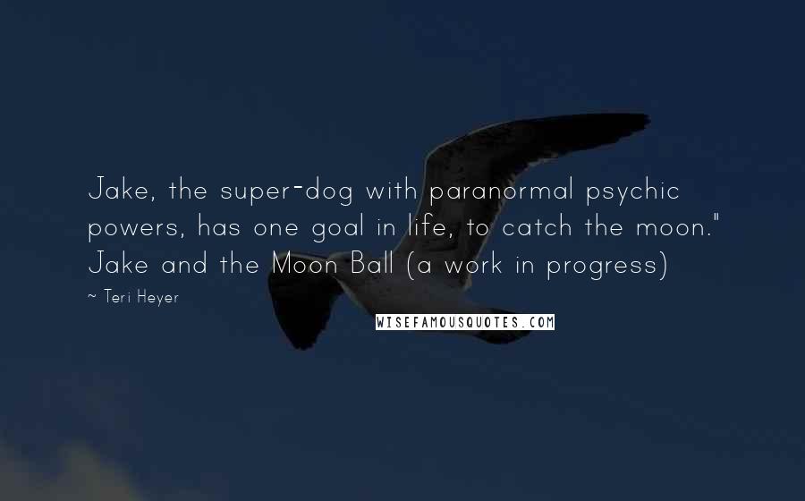 Teri Heyer Quotes: Jake, the super-dog with paranormal psychic powers, has one goal in life, to catch the moon." Jake and the Moon Ball (a work in progress)