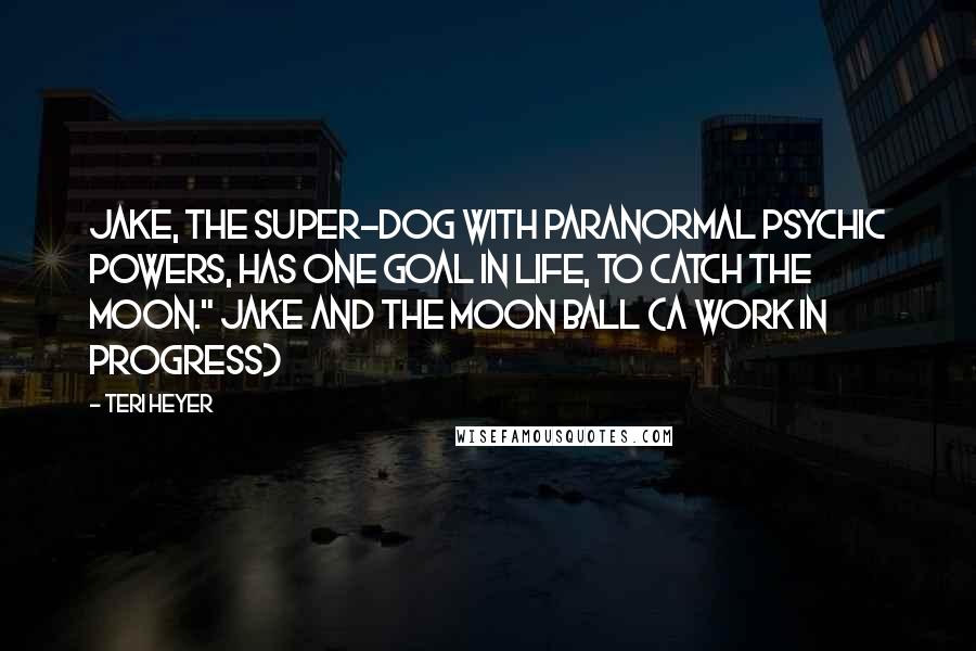 Teri Heyer Quotes: Jake, the super-dog with paranormal psychic powers, has one goal in life, to catch the moon." Jake and the Moon Ball (a work in progress)