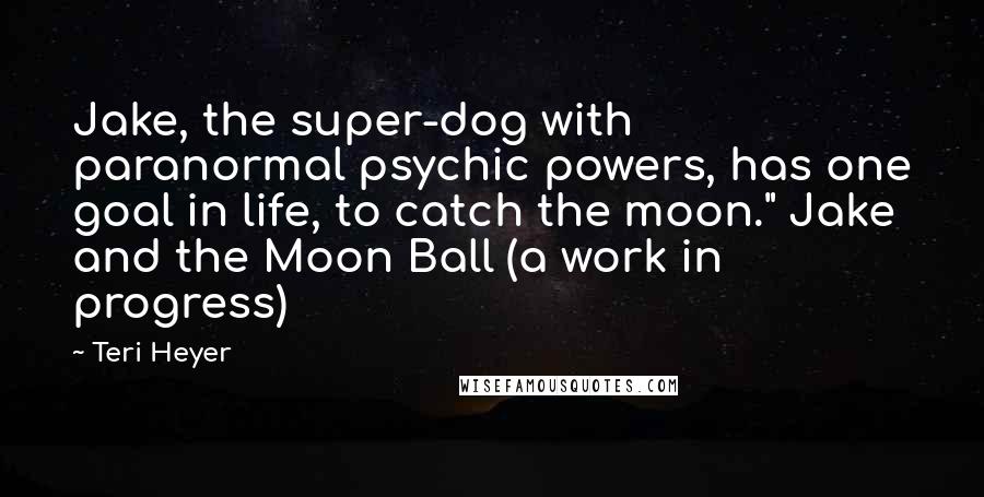 Teri Heyer Quotes: Jake, the super-dog with paranormal psychic powers, has one goal in life, to catch the moon." Jake and the Moon Ball (a work in progress)