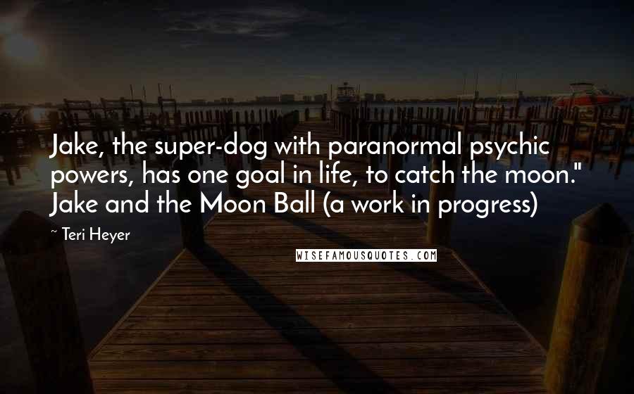 Teri Heyer Quotes: Jake, the super-dog with paranormal psychic powers, has one goal in life, to catch the moon." Jake and the Moon Ball (a work in progress)