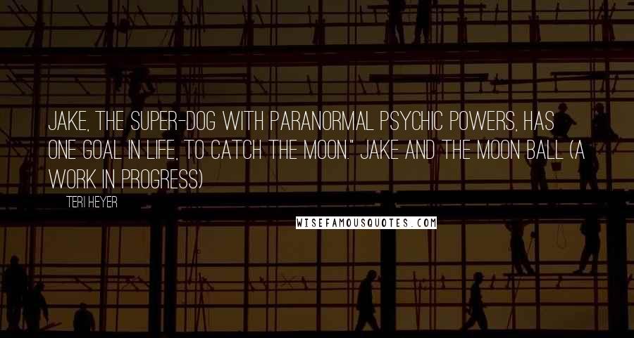 Teri Heyer Quotes: Jake, the super-dog with paranormal psychic powers, has one goal in life, to catch the moon." Jake and the Moon Ball (a work in progress)