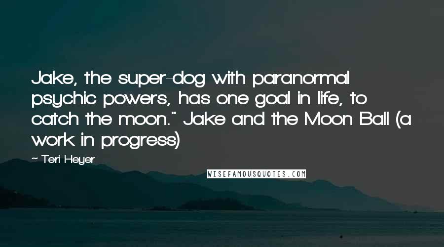 Teri Heyer Quotes: Jake, the super-dog with paranormal psychic powers, has one goal in life, to catch the moon." Jake and the Moon Ball (a work in progress)