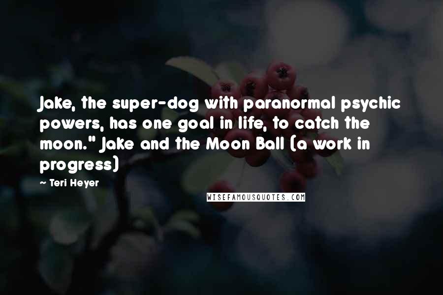 Teri Heyer Quotes: Jake, the super-dog with paranormal psychic powers, has one goal in life, to catch the moon." Jake and the Moon Ball (a work in progress)