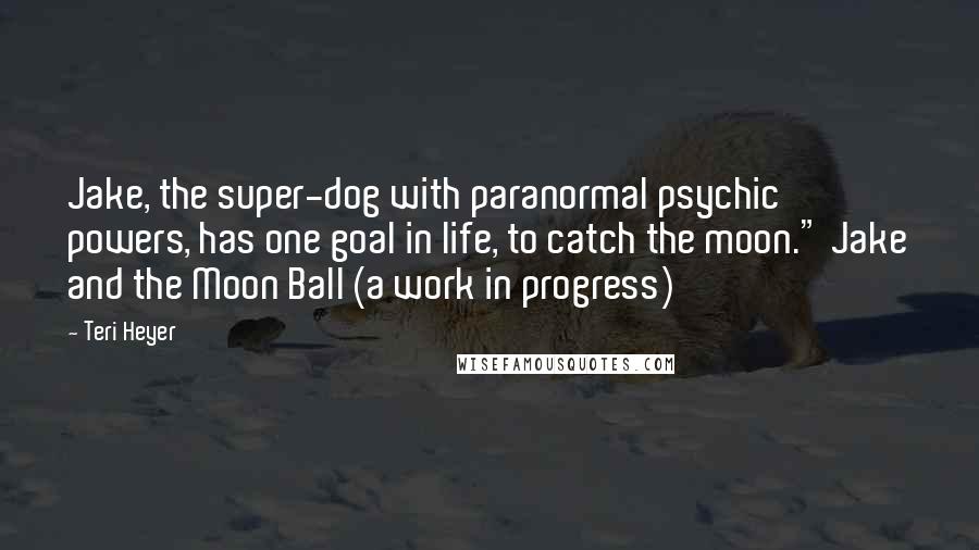 Teri Heyer Quotes: Jake, the super-dog with paranormal psychic powers, has one goal in life, to catch the moon." Jake and the Moon Ball (a work in progress)