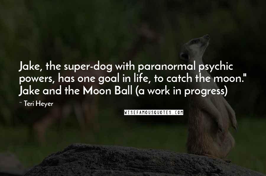 Teri Heyer Quotes: Jake, the super-dog with paranormal psychic powers, has one goal in life, to catch the moon." Jake and the Moon Ball (a work in progress)