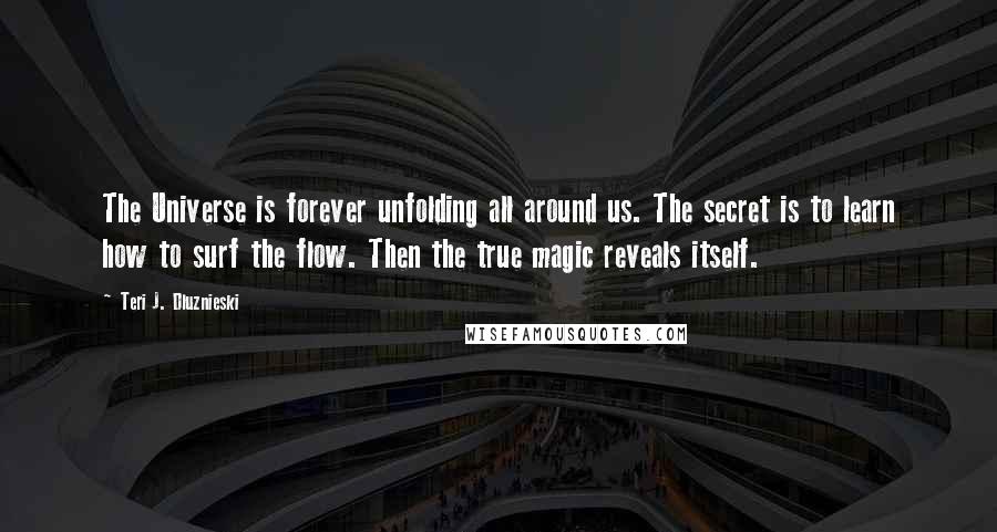 Teri J. Dluznieski Quotes: The Universe is forever unfolding all around us. The secret is to learn how to surf the flow. Then the true magic reveals itself.