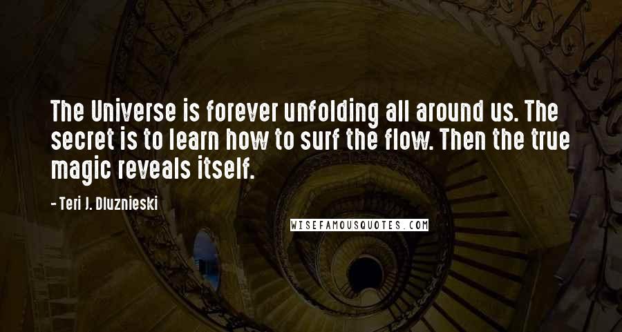 Teri J. Dluznieski Quotes: The Universe is forever unfolding all around us. The secret is to learn how to surf the flow. Then the true magic reveals itself.