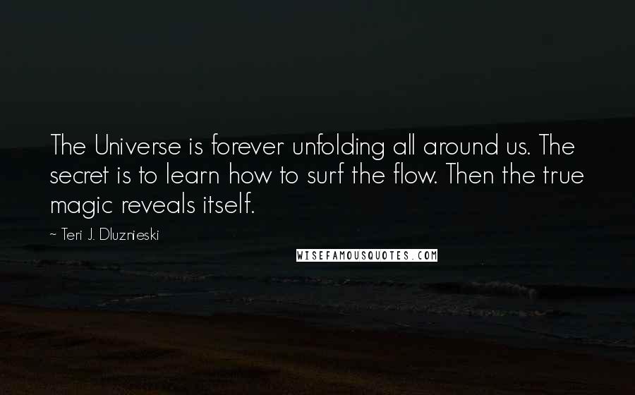 Teri J. Dluznieski Quotes: The Universe is forever unfolding all around us. The secret is to learn how to surf the flow. Then the true magic reveals itself.