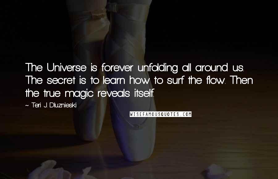 Teri J. Dluznieski Quotes: The Universe is forever unfolding all around us. The secret is to learn how to surf the flow. Then the true magic reveals itself.