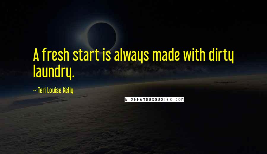 Teri Louise Kelly Quotes: A fresh start is always made with dirty laundry.