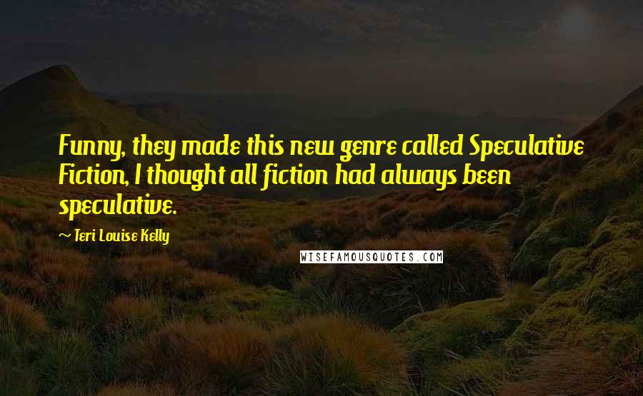 Teri Louise Kelly Quotes: Funny, they made this new genre called Speculative Fiction, I thought all fiction had always been speculative.