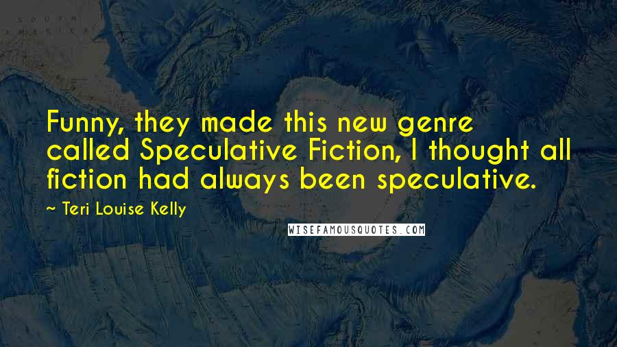 Teri Louise Kelly Quotes: Funny, they made this new genre called Speculative Fiction, I thought all fiction had always been speculative.