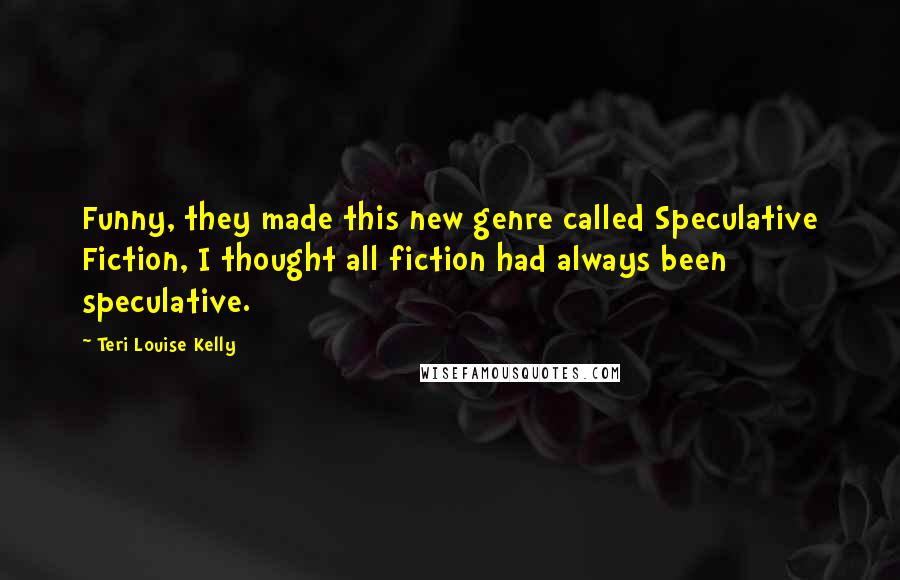 Teri Louise Kelly Quotes: Funny, they made this new genre called Speculative Fiction, I thought all fiction had always been speculative.