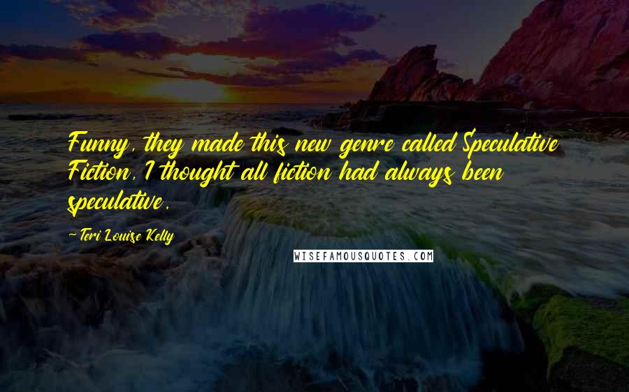 Teri Louise Kelly Quotes: Funny, they made this new genre called Speculative Fiction, I thought all fiction had always been speculative.