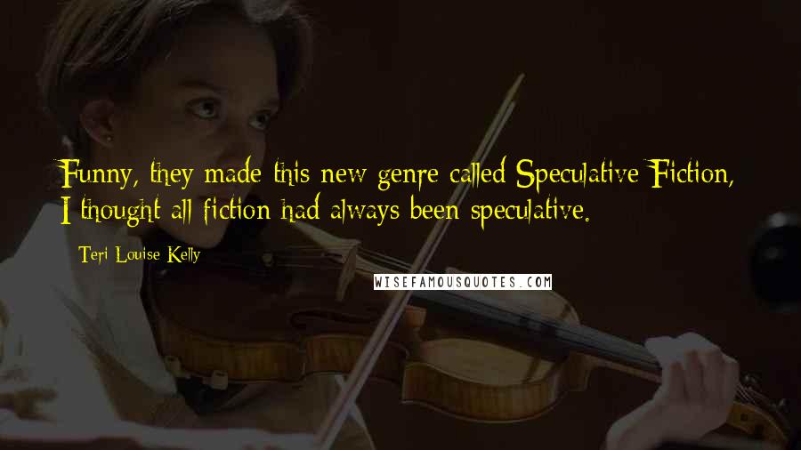 Teri Louise Kelly Quotes: Funny, they made this new genre called Speculative Fiction, I thought all fiction had always been speculative.