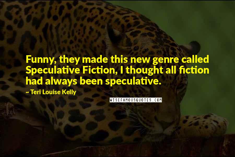 Teri Louise Kelly Quotes: Funny, they made this new genre called Speculative Fiction, I thought all fiction had always been speculative.