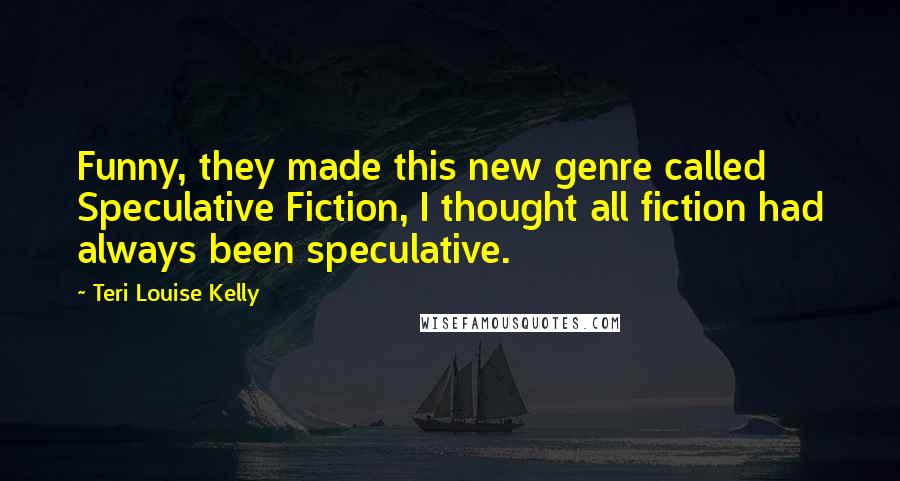 Teri Louise Kelly Quotes: Funny, they made this new genre called Speculative Fiction, I thought all fiction had always been speculative.