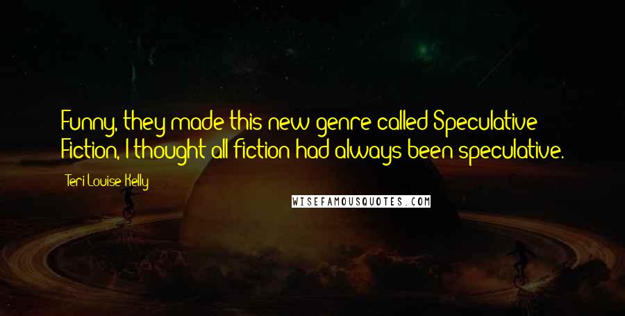 Teri Louise Kelly Quotes: Funny, they made this new genre called Speculative Fiction, I thought all fiction had always been speculative.