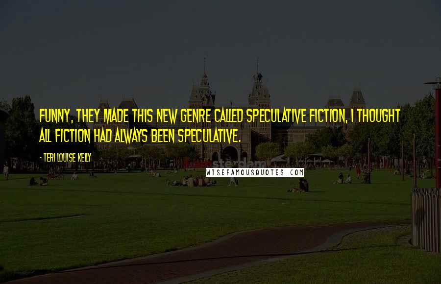 Teri Louise Kelly Quotes: Funny, they made this new genre called Speculative Fiction, I thought all fiction had always been speculative.