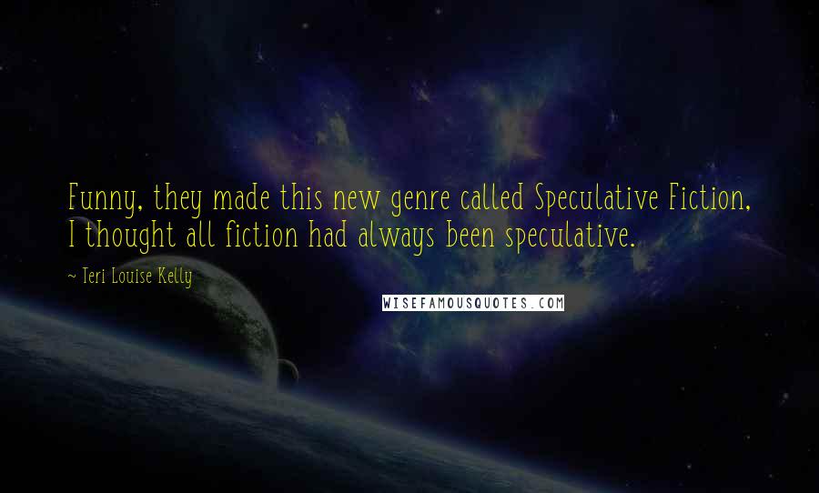 Teri Louise Kelly Quotes: Funny, they made this new genre called Speculative Fiction, I thought all fiction had always been speculative.
