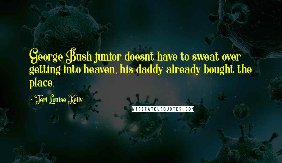 Teri Louise Kelly Quotes: George Bush junior doesnt have to sweat over getting into heaven, his daddy already bought the place.