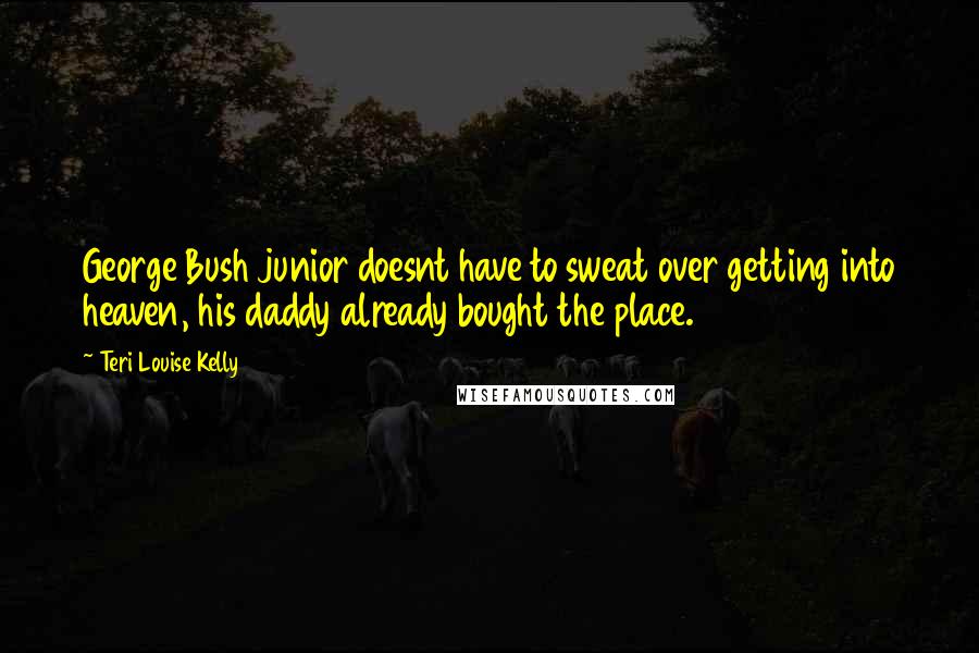 Teri Louise Kelly Quotes: George Bush junior doesnt have to sweat over getting into heaven, his daddy already bought the place.