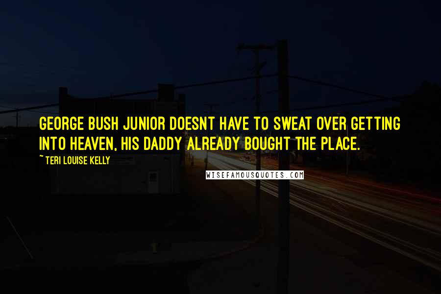 Teri Louise Kelly Quotes: George Bush junior doesnt have to sweat over getting into heaven, his daddy already bought the place.