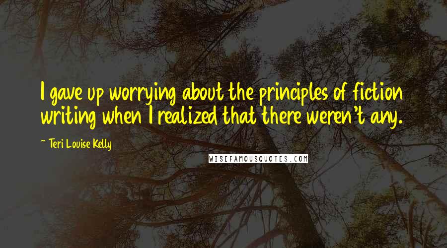 Teri Louise Kelly Quotes: I gave up worrying about the principles of fiction writing when I realized that there weren't any.