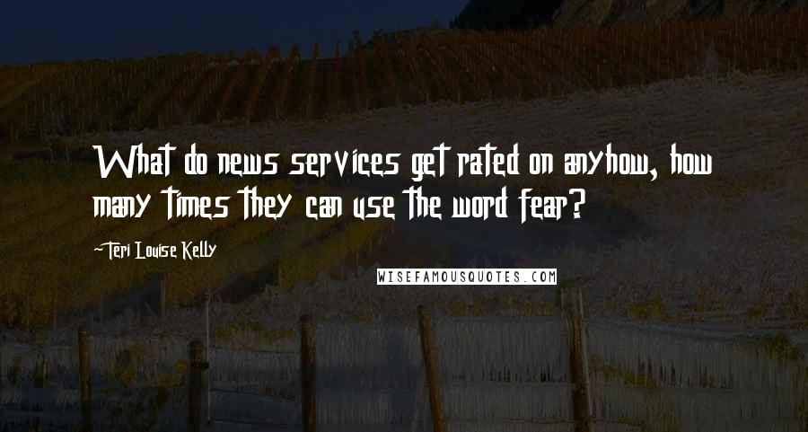 Teri Louise Kelly Quotes: What do news services get rated on anyhow, how many times they can use the word fear?