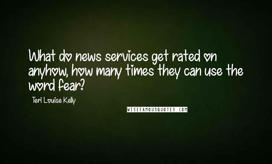 Teri Louise Kelly Quotes: What do news services get rated on anyhow, how many times they can use the word fear?