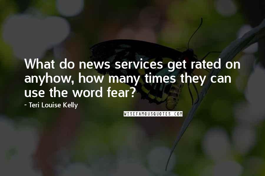 Teri Louise Kelly Quotes: What do news services get rated on anyhow, how many times they can use the word fear?