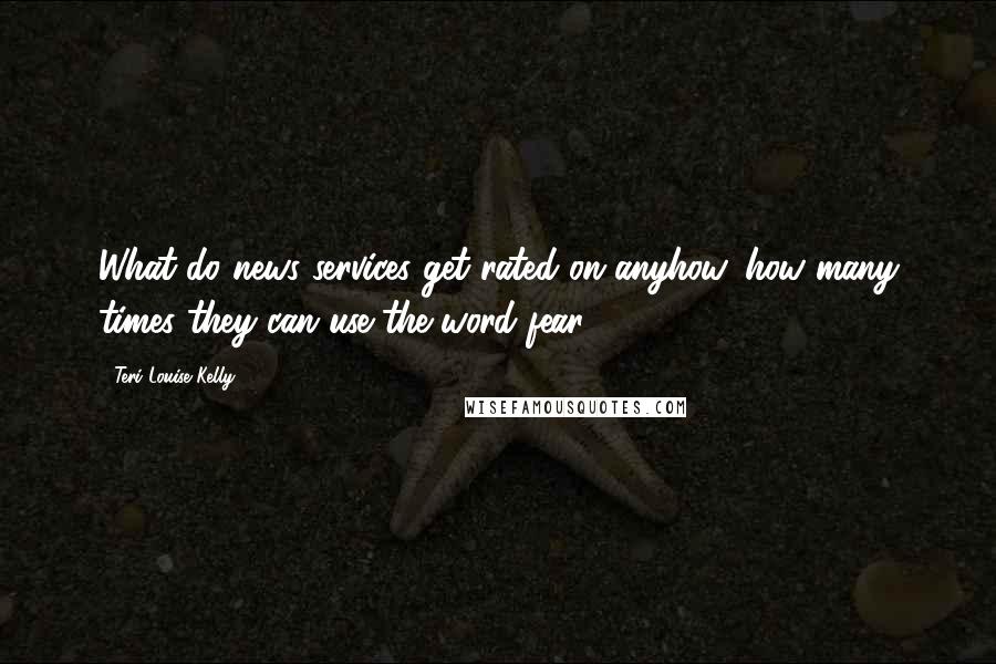 Teri Louise Kelly Quotes: What do news services get rated on anyhow, how many times they can use the word fear?
