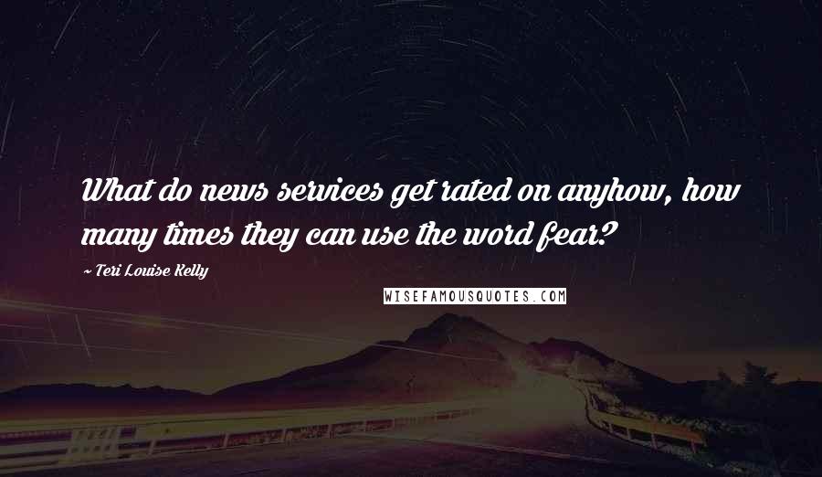 Teri Louise Kelly Quotes: What do news services get rated on anyhow, how many times they can use the word fear?