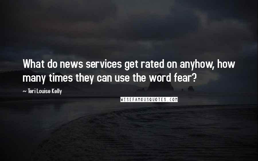 Teri Louise Kelly Quotes: What do news services get rated on anyhow, how many times they can use the word fear?