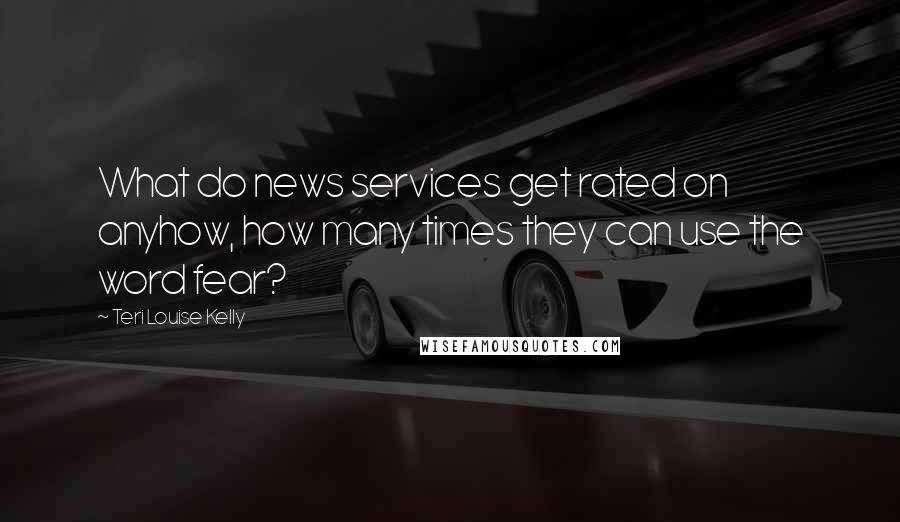 Teri Louise Kelly Quotes: What do news services get rated on anyhow, how many times they can use the word fear?