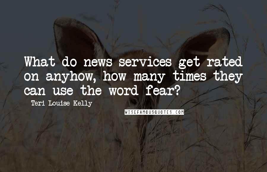 Teri Louise Kelly Quotes: What do news services get rated on anyhow, how many times they can use the word fear?