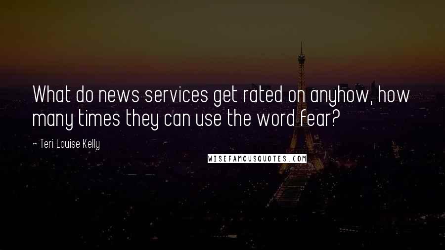 Teri Louise Kelly Quotes: What do news services get rated on anyhow, how many times they can use the word fear?