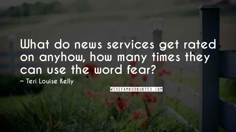Teri Louise Kelly Quotes: What do news services get rated on anyhow, how many times they can use the word fear?