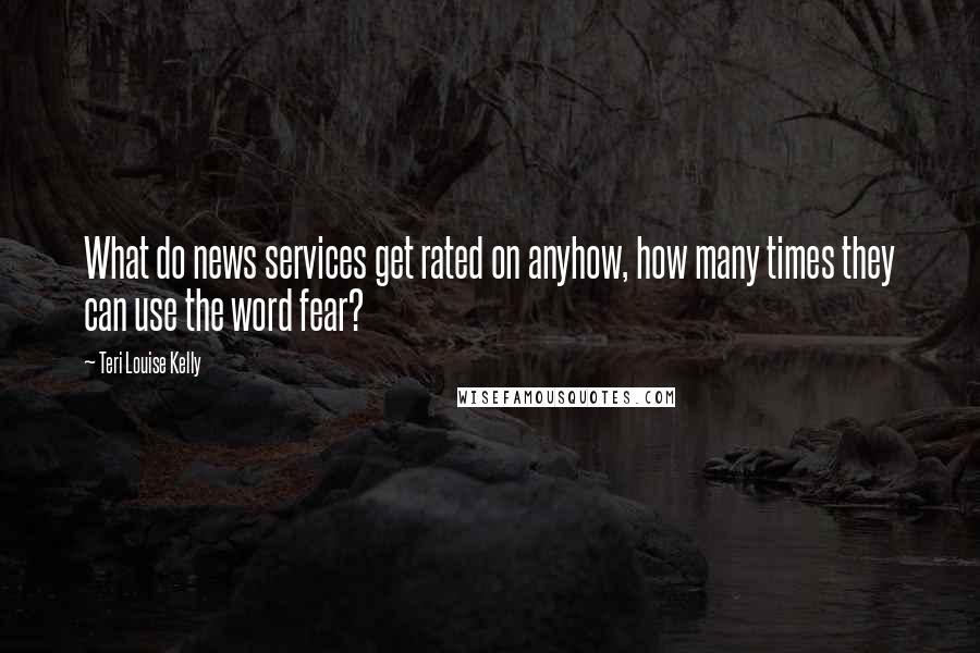 Teri Louise Kelly Quotes: What do news services get rated on anyhow, how many times they can use the word fear?