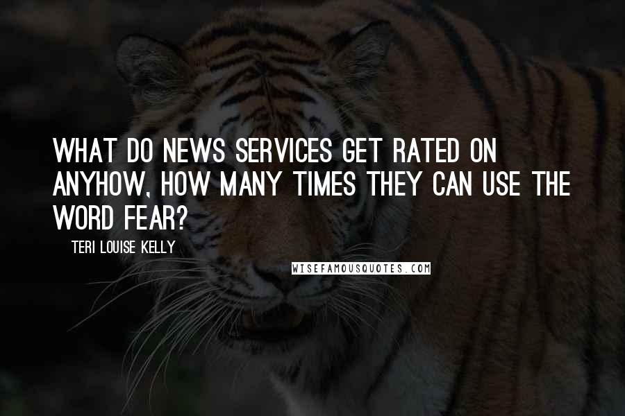 Teri Louise Kelly Quotes: What do news services get rated on anyhow, how many times they can use the word fear?